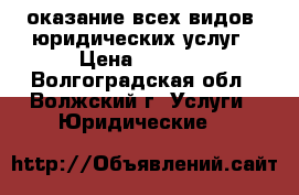 оказание всех видов  юридических услуг › Цена ­ 1 000 - Волгоградская обл., Волжский г. Услуги » Юридические   